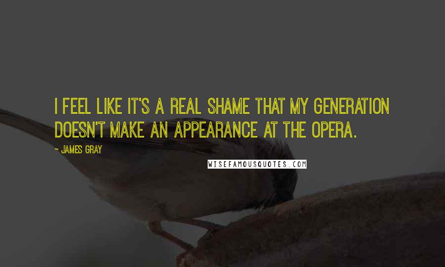 James Gray Quotes: I feel like it's a real shame that my generation doesn't make an appearance at the opera.