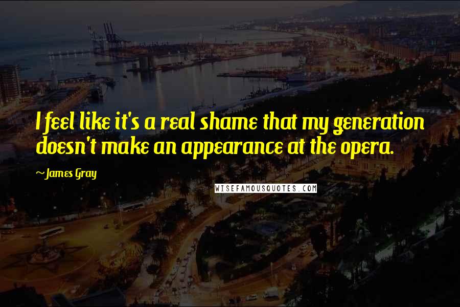 James Gray Quotes: I feel like it's a real shame that my generation doesn't make an appearance at the opera.