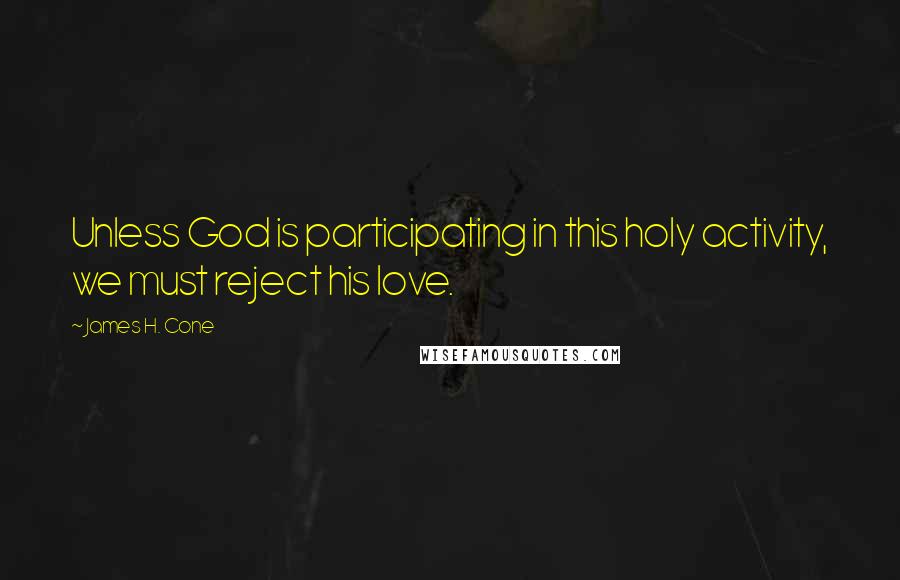 James H. Cone Quotes: Unless God is participating in this holy activity, we must reject his love.