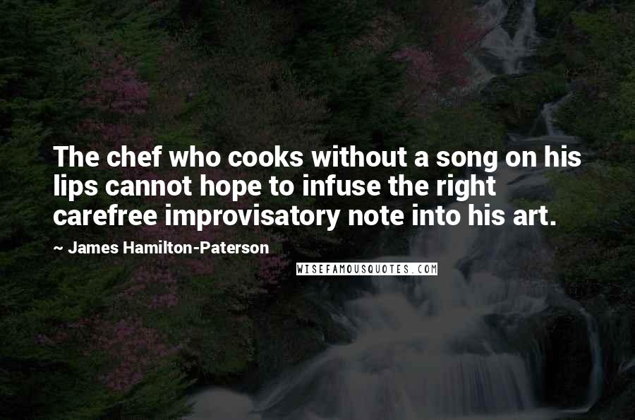 James Hamilton-Paterson Quotes: The chef who cooks without a song on his lips cannot hope to infuse the right carefree improvisatory note into his art.