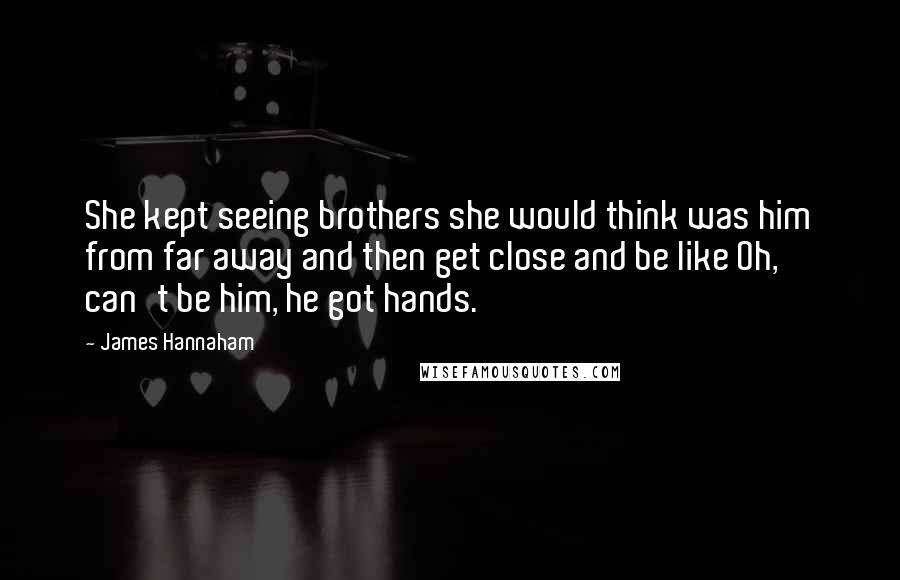 James Hannaham Quotes: She kept seeing brothers she would think was him from far away and then get close and be like Oh, can't be him, he got hands.