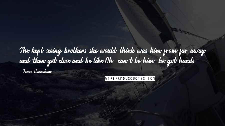 James Hannaham Quotes: She kept seeing brothers she would think was him from far away and then get close and be like Oh, can't be him, he got hands.