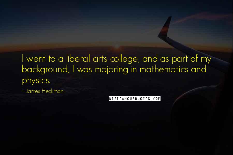 James Heckman Quotes: I went to a liberal arts college, and as part of my background, I was majoring in mathematics and physics.