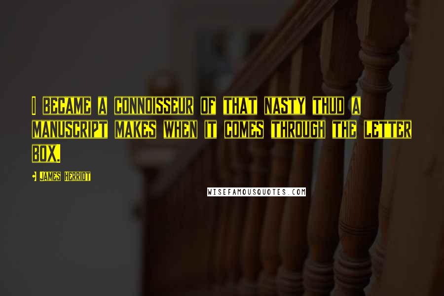 James Herriot Quotes: I became a connoisseur of that nasty thud a manuscript makes when it comes through the letter box.