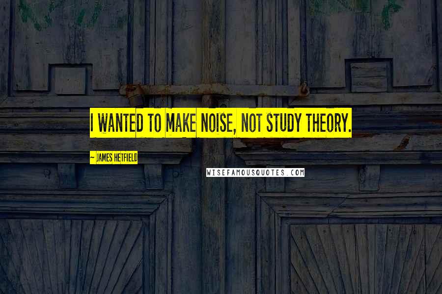 James Hetfield Quotes: I wanted to make noise, not study theory.