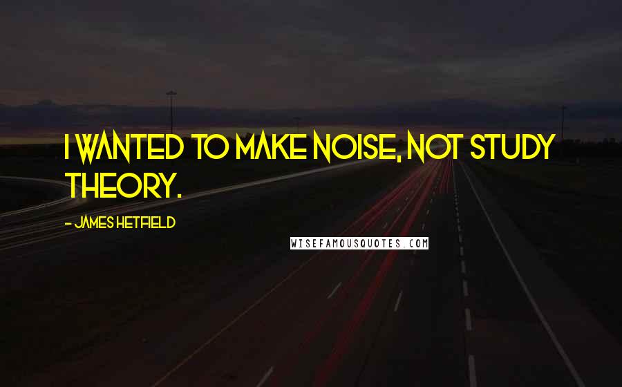 James Hetfield Quotes: I wanted to make noise, not study theory.