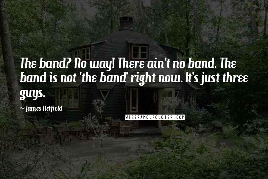 James Hetfield Quotes: The band? No way! There ain't no band. The band is not 'the band' right now. It's just three guys.