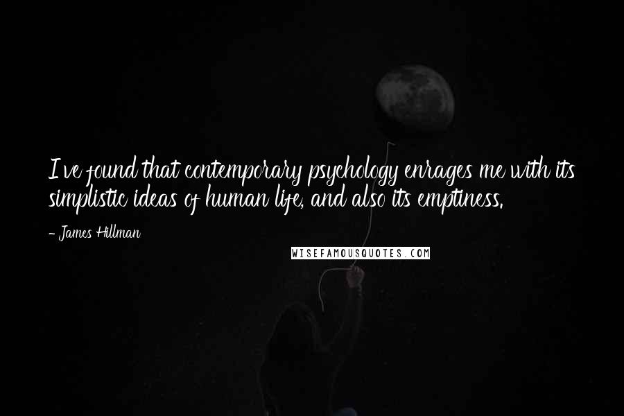 James Hillman Quotes: I've found that contemporary psychology enrages me with its simplistic ideas of human life, and also its emptiness.