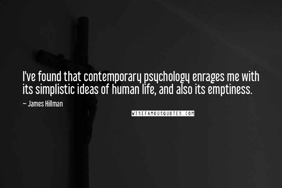 James Hillman Quotes: I've found that contemporary psychology enrages me with its simplistic ideas of human life, and also its emptiness.