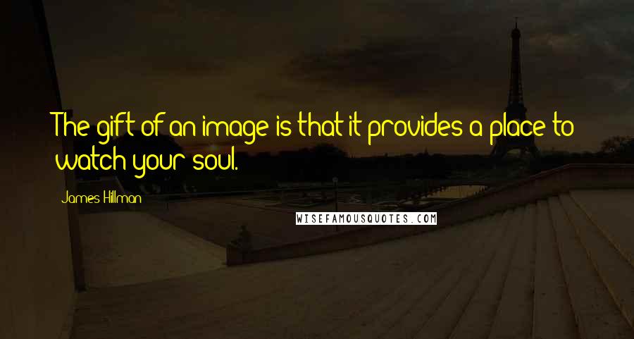 James Hillman Quotes: The gift of an image is that it provides a place to watch your soul.