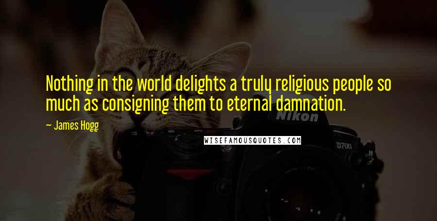 James Hogg Quotes: Nothing in the world delights a truly religious people so much as consigning them to eternal damnation.