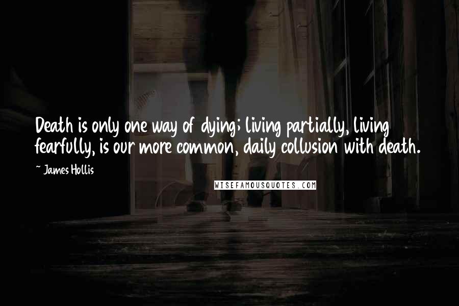 James Hollis Quotes: Death is only one way of dying; living partially, living fearfully, is our more common, daily collusion with death.