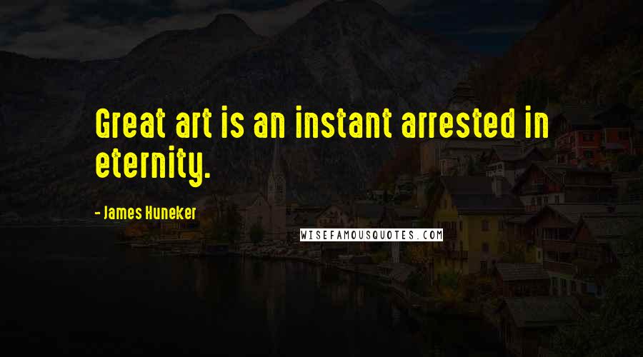 James Huneker Quotes: Great art is an instant arrested in eternity.