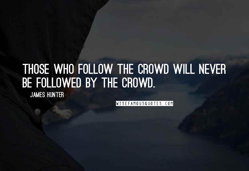 James Hunter Quotes: Those who follow the crowd will never be followed by the crowd.