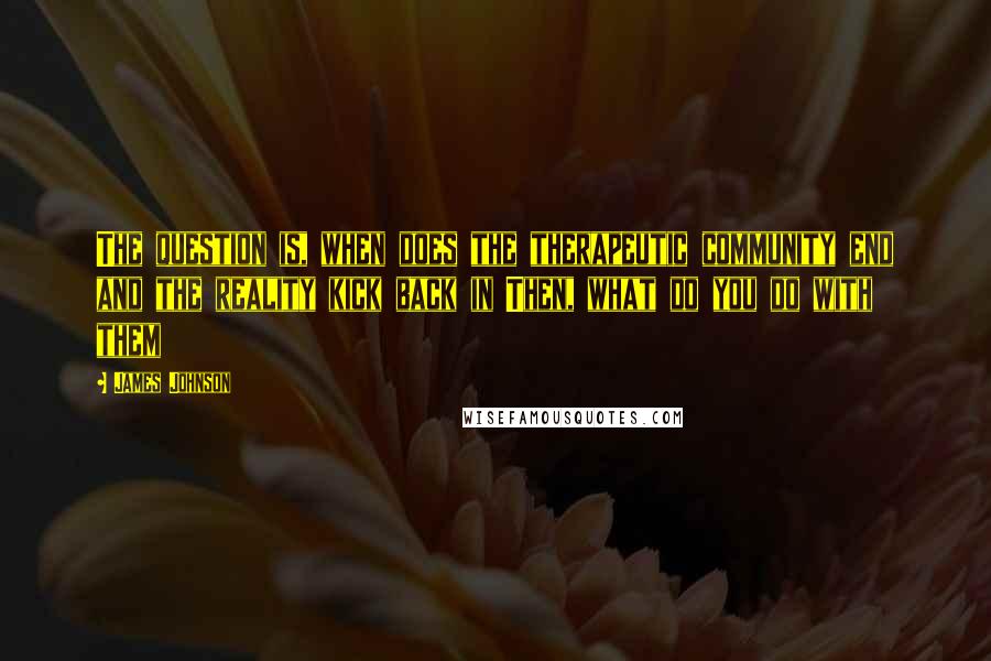 James Johnson Quotes: The question is, when does the therapeutic community end and the reality kick back in Then, what do you do with them