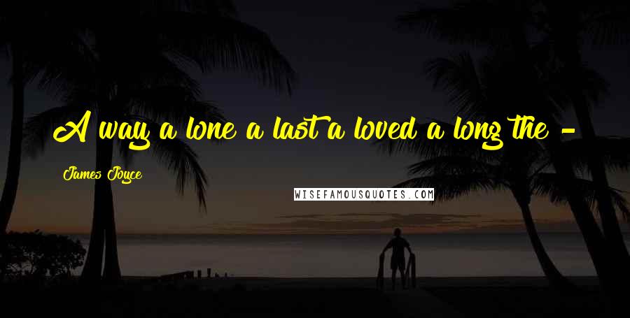 James Joyce Quotes: A way a lone a last a loved a long the - 