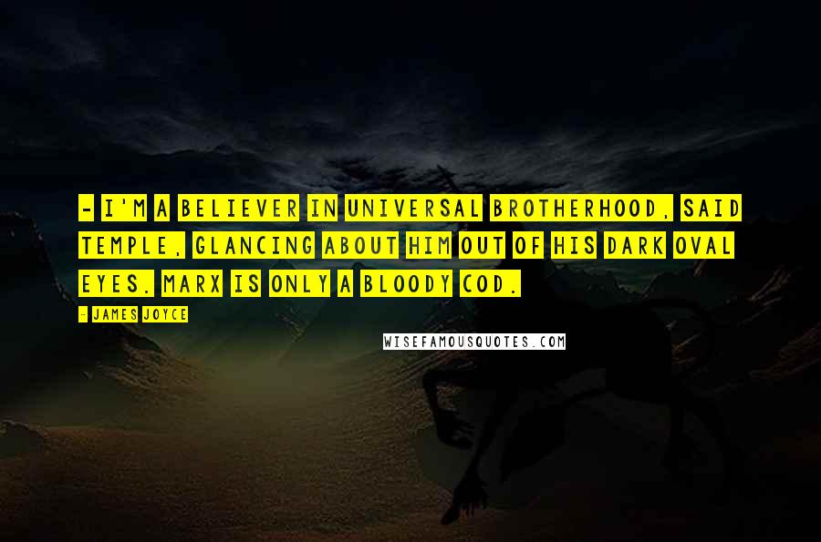 James Joyce Quotes:  - I'm a believer in universal brotherhood, said Temple, glancing about him out of his dark oval eyes. Marx is only a bloody cod.