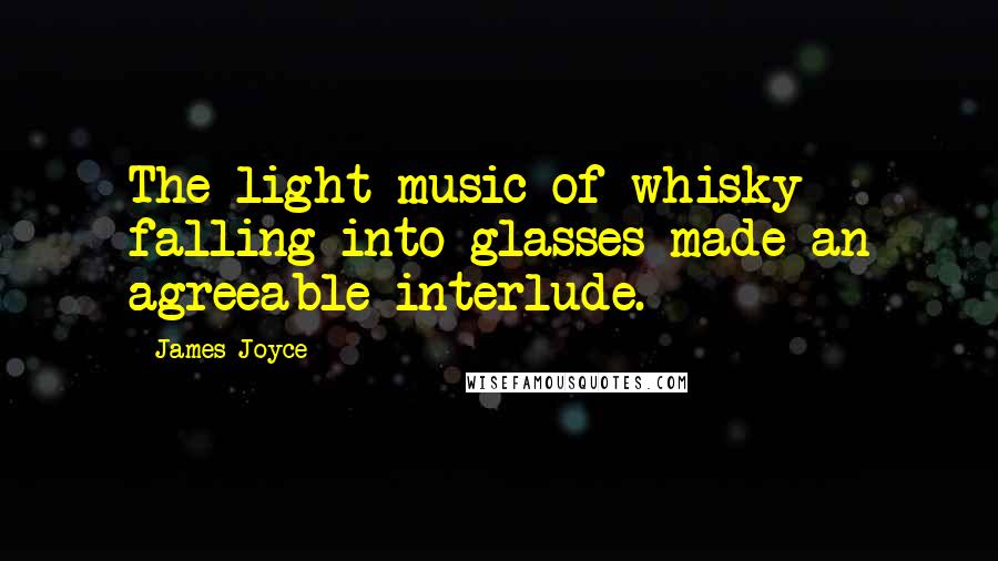 James Joyce Quotes: The light music of whisky falling into glasses made an agreeable interlude.