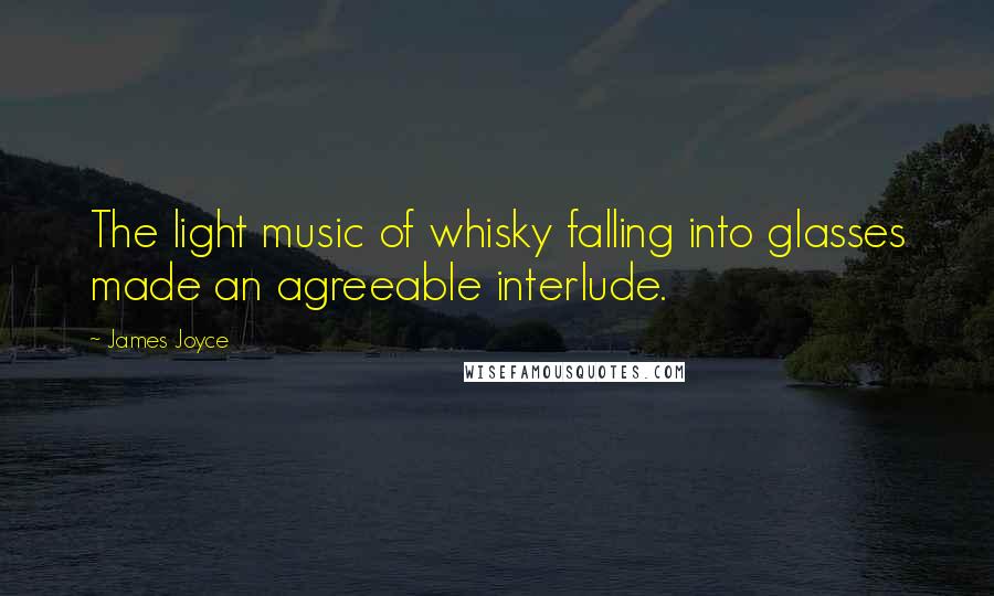 James Joyce Quotes: The light music of whisky falling into glasses made an agreeable interlude.