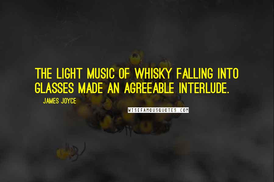 James Joyce Quotes: The light music of whisky falling into glasses made an agreeable interlude.