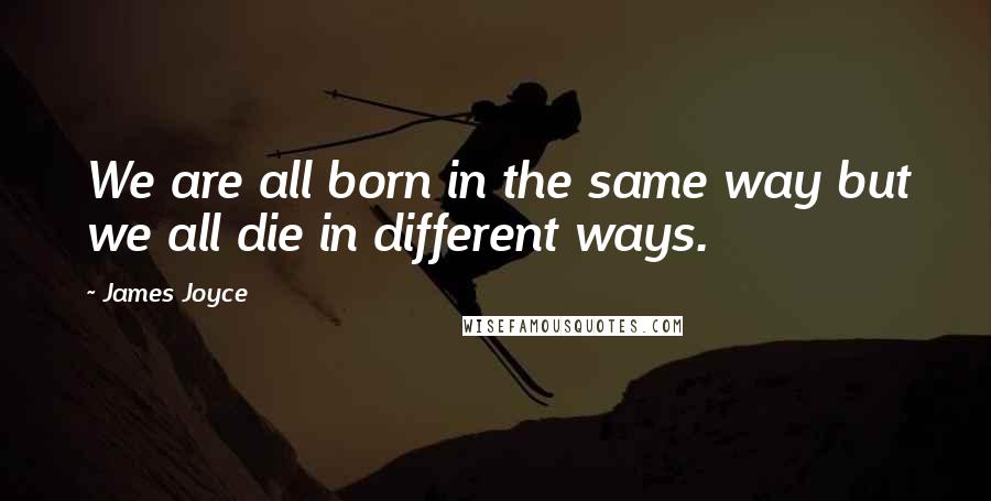 James Joyce Quotes: We are all born in the same way but we all die in different ways.