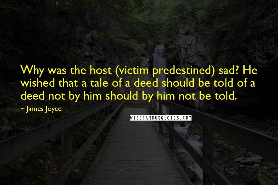 James Joyce Quotes: Why was the host (victim predestined) sad? He wished that a tale of a deed should be told of a deed not by him should by him not be told.