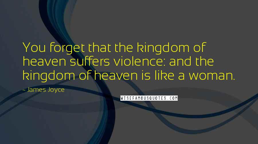 James Joyce Quotes: You forget that the kingdom of heaven suffers violence: and the kingdom of heaven is like a woman.