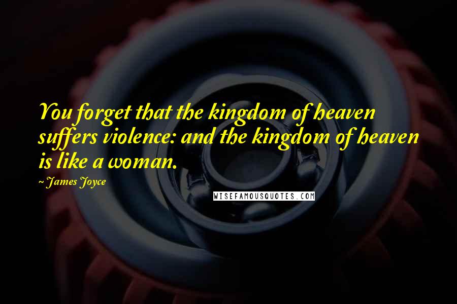 James Joyce Quotes: You forget that the kingdom of heaven suffers violence: and the kingdom of heaven is like a woman.