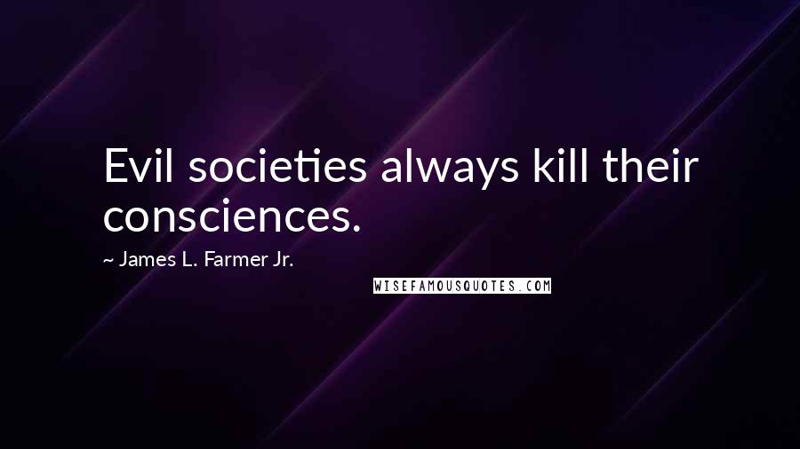 James L. Farmer Jr. Quotes: Evil societies always kill their consciences.