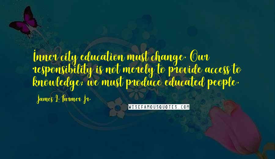 James L. Farmer Jr. Quotes: Inner city education must change. Our responsibility is not merely to provide access to knowledge; we must produce educated people.