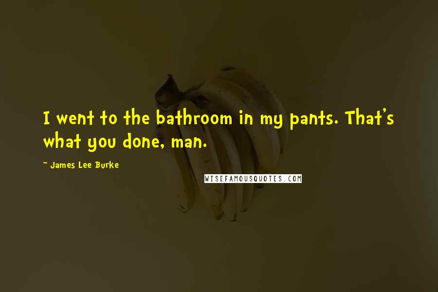 James Lee Burke Quotes: I went to the bathroom in my pants. That's what you done, man.