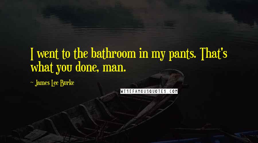 James Lee Burke Quotes: I went to the bathroom in my pants. That's what you done, man.