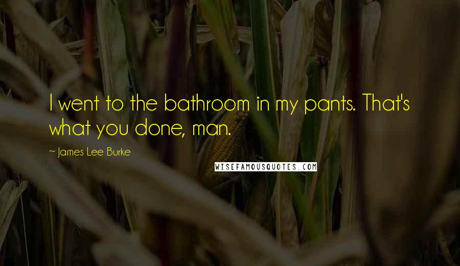 James Lee Burke Quotes: I went to the bathroom in my pants. That's what you done, man.