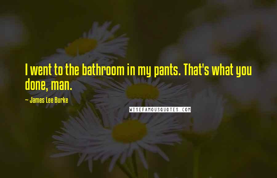 James Lee Burke Quotes: I went to the bathroom in my pants. That's what you done, man.