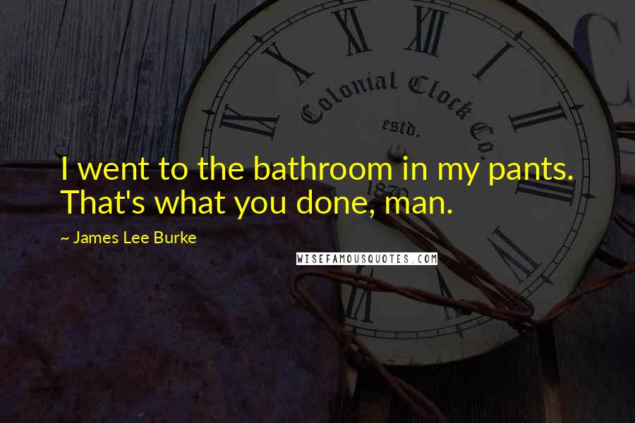 James Lee Burke Quotes: I went to the bathroom in my pants. That's what you done, man.