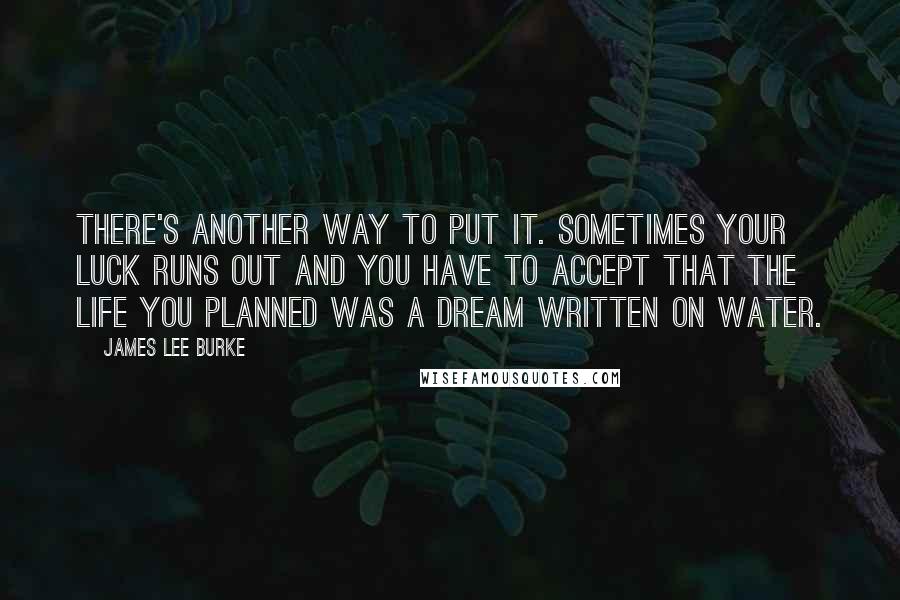 James Lee Burke Quotes: There's another way to put it. Sometimes your luck runs out and you have to accept that the life you planned was a dream written on water.