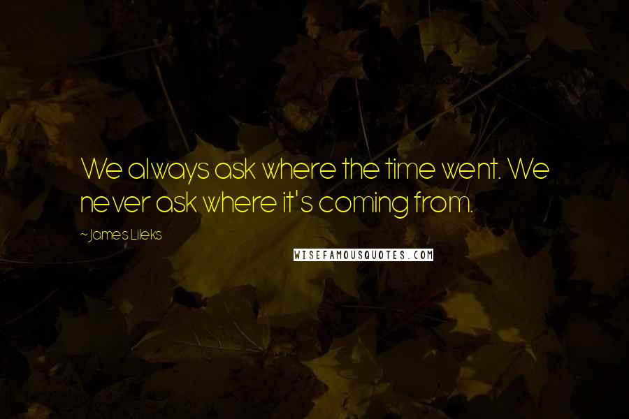 James Lileks Quotes: We always ask where the time went. We never ask where it's coming from.