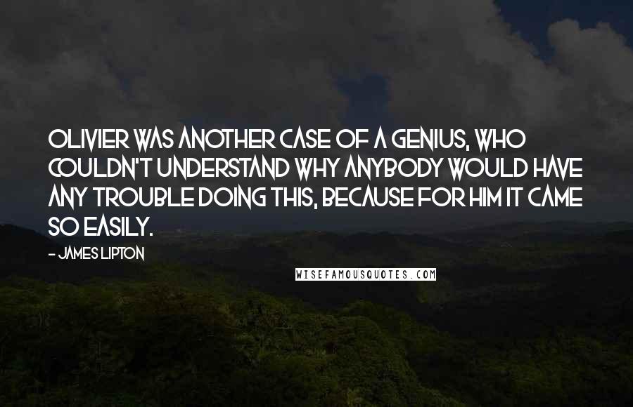 James Lipton Quotes: Olivier was another case of a genius, who couldn't understand why anybody would have any trouble doing this, because for him it came so easily.