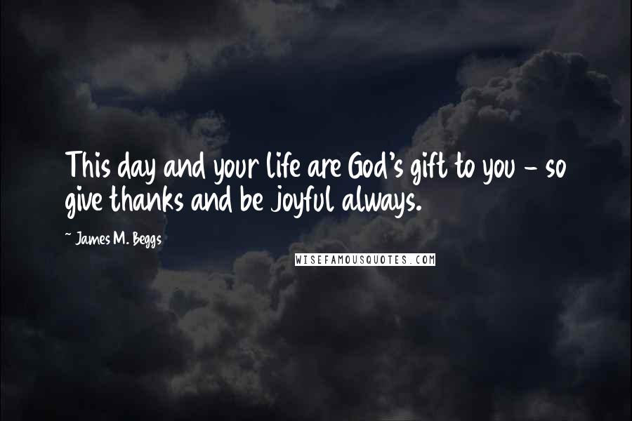 James M. Beggs Quotes: This day and your life are God's gift to you - so give thanks and be joyful always.