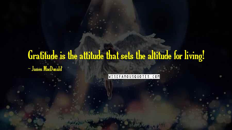 James MacDonald Quotes: Gratitude is the attitude that sets the altitude for living!