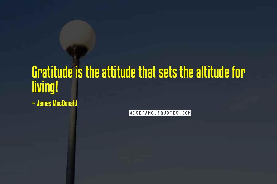 James MacDonald Quotes: Gratitude is the attitude that sets the altitude for living!