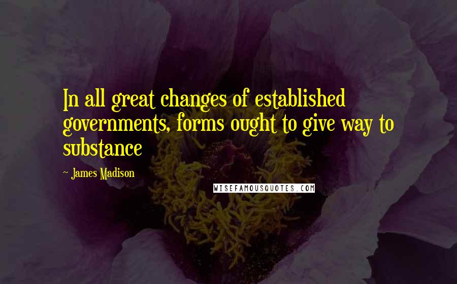 James Madison Quotes: In all great changes of established governments, forms ought to give way to substance