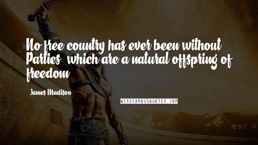 James Madison Quotes: No free country has ever been without Parties, which are a natural offspring of freedom.