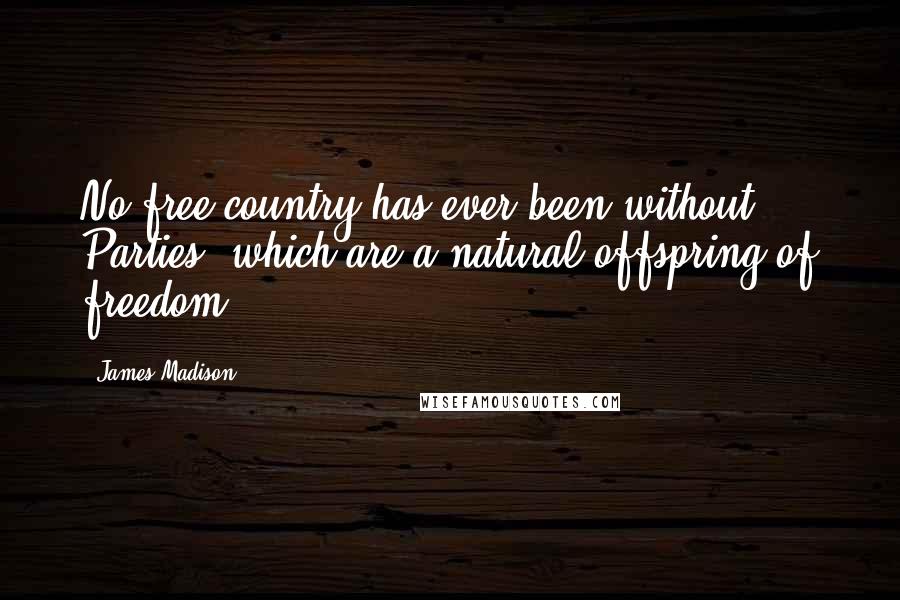 James Madison Quotes: No free country has ever been without Parties, which are a natural offspring of freedom.