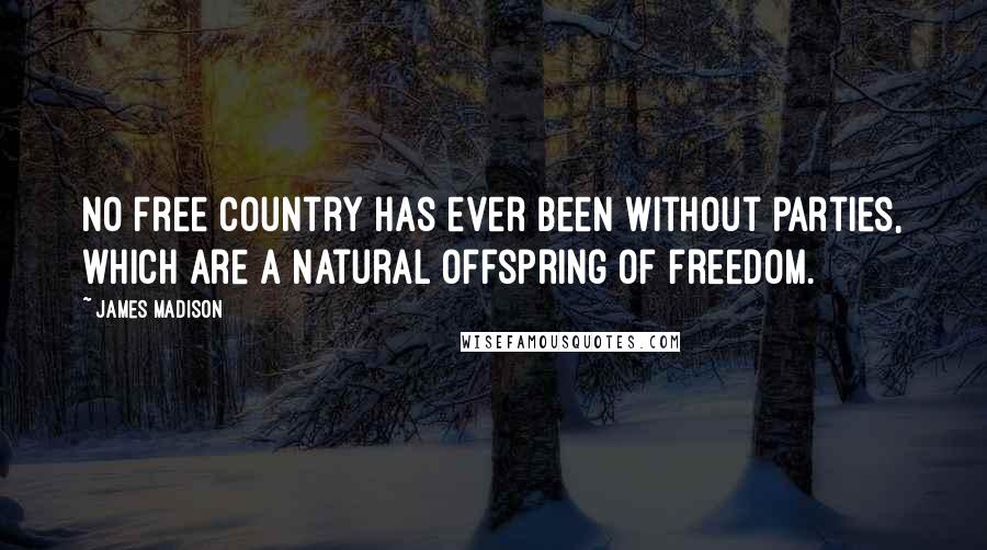 James Madison Quotes: No free country has ever been without Parties, which are a natural offspring of freedom.