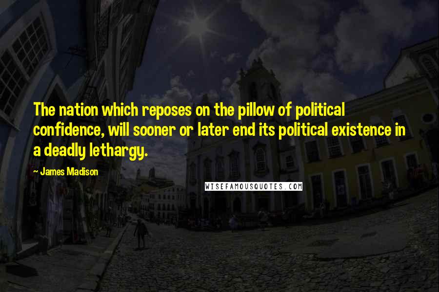 James Madison Quotes: The nation which reposes on the pillow of political confidence, will sooner or later end its political existence in a deadly lethargy.