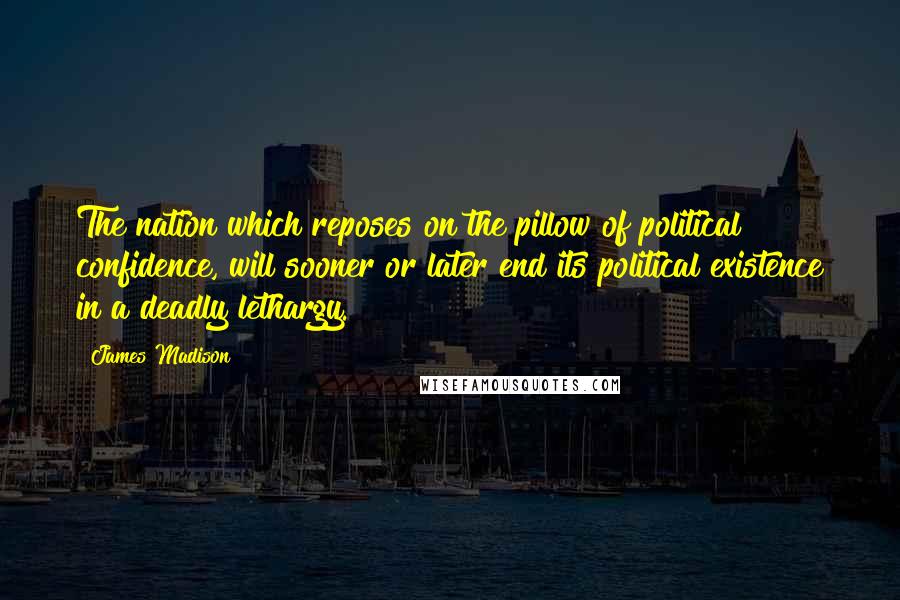 James Madison Quotes: The nation which reposes on the pillow of political confidence, will sooner or later end its political existence in a deadly lethargy.