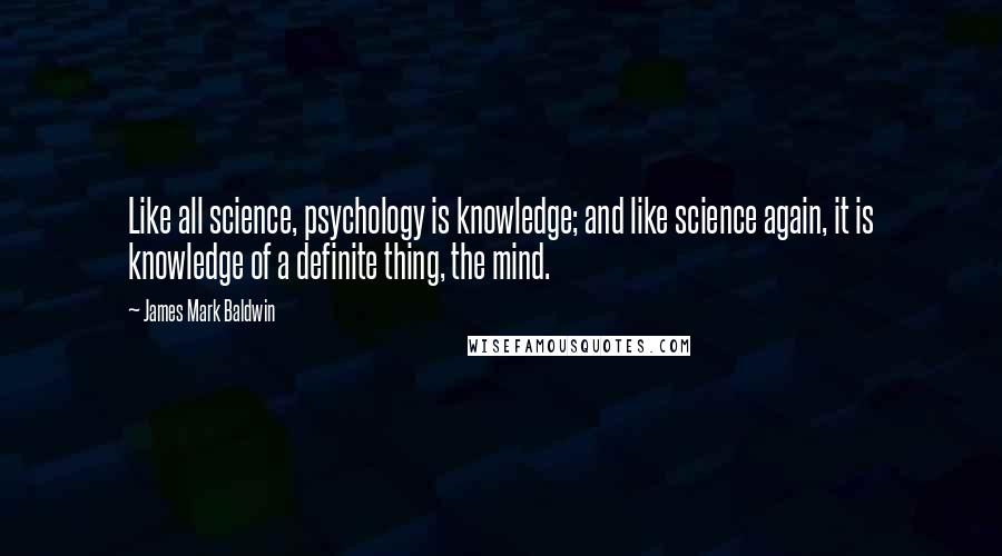 James Mark Baldwin Quotes: Like all science, psychology is knowledge; and like science again, it is knowledge of a definite thing, the mind.