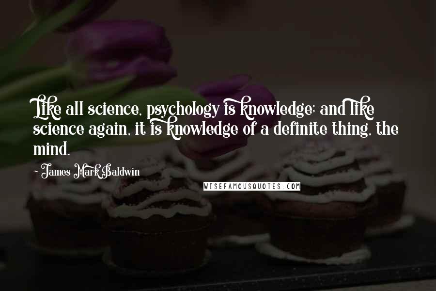 James Mark Baldwin Quotes: Like all science, psychology is knowledge; and like science again, it is knowledge of a definite thing, the mind.