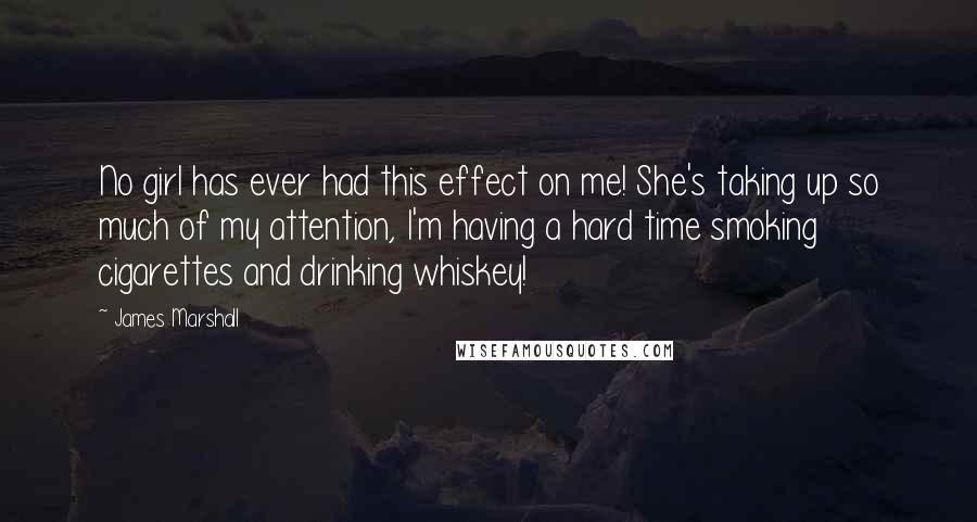 James Marshall Quotes: No girl has ever had this effect on me! She's taking up so much of my attention, I'm having a hard time smoking cigarettes and drinking whiskey!